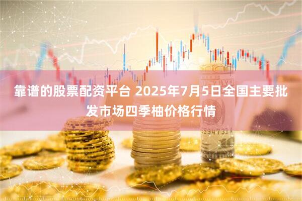 靠谱的股票配资平台 2025年7月5日全国主要批发市场四季柚价格行情