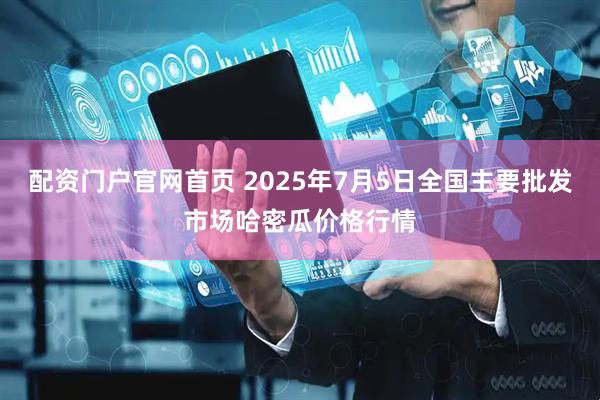 配资门户官网首页 2025年7月5日全国主要批发市场哈密瓜价格行情