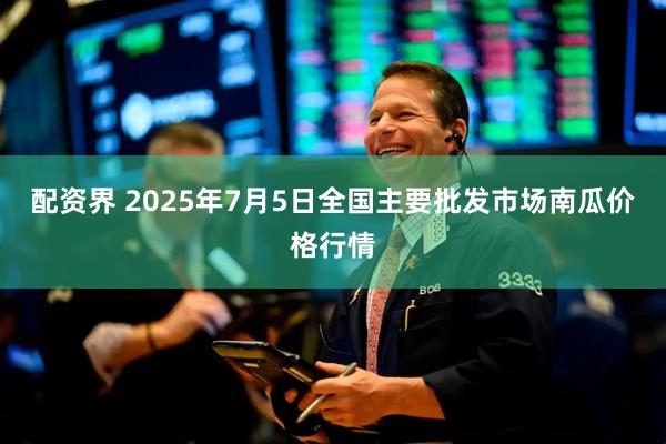 配资界 2025年7月5日全国主要批发市场南瓜价格行情