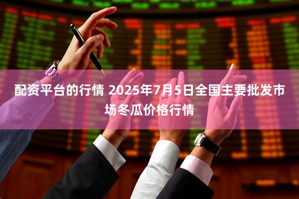 配资平台的行情 2025年7月5日全国主要批发市场冬瓜价格行情