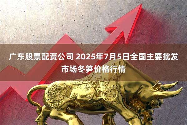 广东股票配资公司 2025年7月5日全国主要批发市场冬笋价格行情