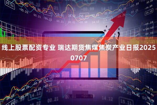 线上股票配资专业 瑞达期货焦煤焦炭产业日报20250707