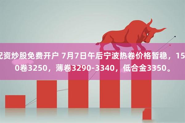 配资炒股免费开户 7月7日午后宁波热卷价格暂稳，1500卷3250，薄卷3290-3340，低合金3350。