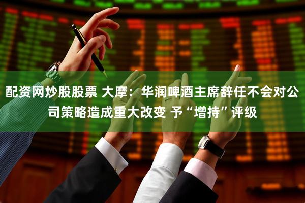 配资网炒股股票 大摩：华润啤酒主席辞任不会对公司策略造成重大改变 予“增持”评级