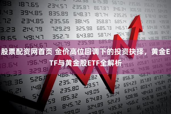 股票配资网首页 金价高位回调下的投资抉择，黄金ETF与黄金股ETF全解析