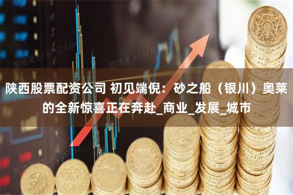 陕西股票配资公司 初见端倪：砂之船（银川）奥莱的全新惊喜正在奔赴_商业_发展_城市