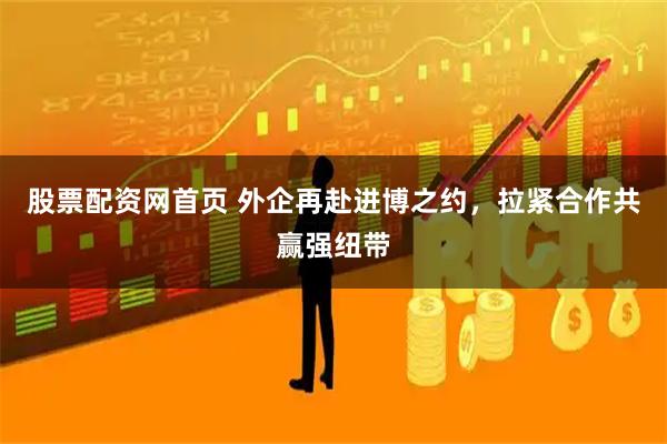 股票配资网首页 外企再赴进博之约，拉紧合作共赢强纽带