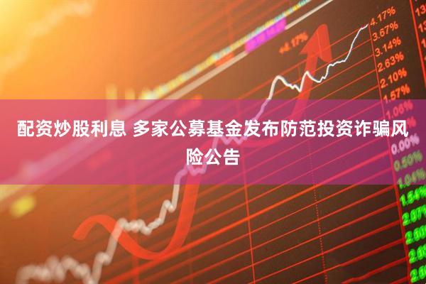 配资炒股利息 多家公募基金发布防范投资诈骗风险公告