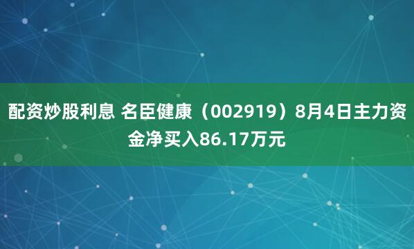 配资炒股利息 名臣健康（002919）8月4日主力资金净买入86.17万元