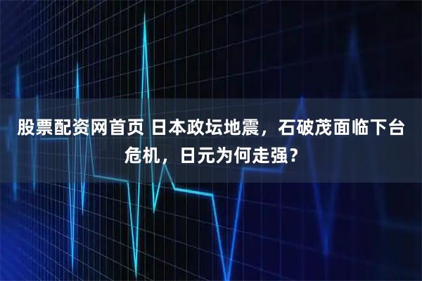股票配资网首页 日本政坛地震，石破茂面临下台危机，日元为何走强？