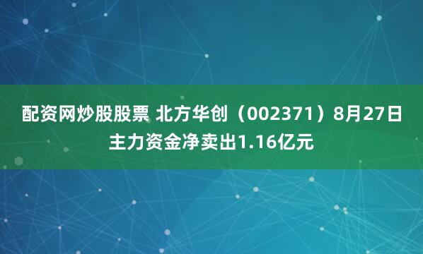 配资网炒股股票 北方华创（002371）8月27日主力资金净卖出1.16亿元