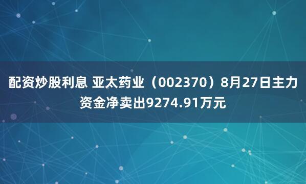 配资炒股利息 亚太药业（002370）8月27日主力资金净卖出9274.91万元