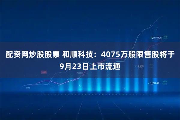 配资网炒股股票 和顺科技：4075万股限售股将于9月23日上市流通