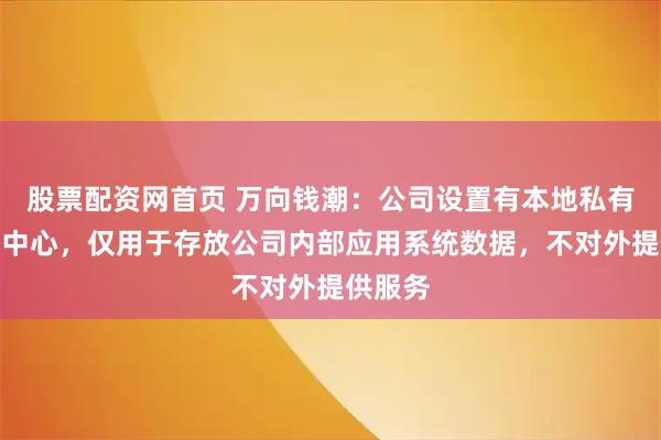 股票配资网首页 万向钱潮：公司设置有本地私有云数据中心，仅用于存放公司内部应用系统数据，不对外提供服务