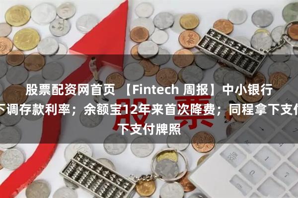 股票配资网首页 【Fintech 周报】中小银行密集下调存款利率；余额宝12年来首次降费；同程拿下支付牌照