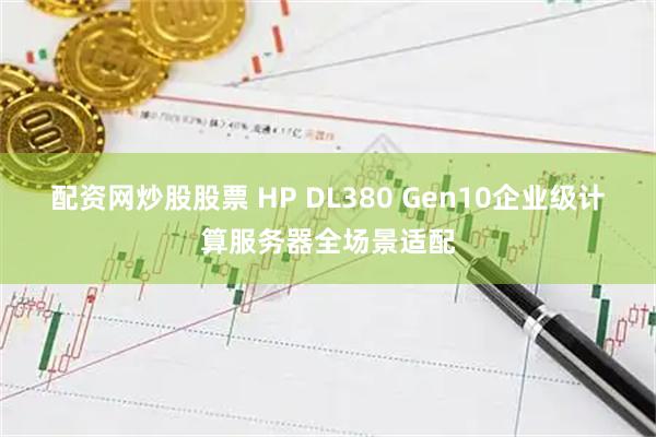 配资网炒股股票 HP DL380 Gen10企业级计算服务器全场景适配