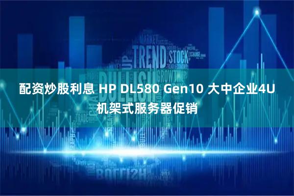 配资炒股利息 HP DL580 Gen10 大中企业4U机架式服务器促销