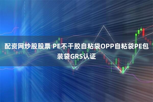 配资网炒股股票 PE不干胶自粘袋OPP自粘袋PE包装袋GRS认证
