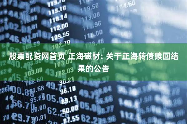 股票配资网首页 正海磁材: 关于正海转债赎回结果的公告