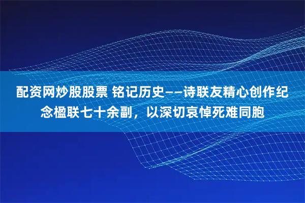 配资网炒股股票 铭记历史——诗联友精心创作纪念楹联七十余副，以深切哀悼死难同胞