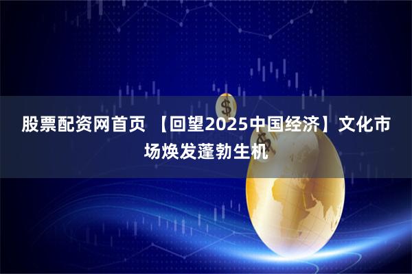 股票配资网首页 【回望2025中国经济】文化市场焕发蓬勃生机