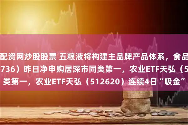 配资网炒股股票 五粮液将构建主品牌产品体系，食品饮料ETF天弘（159736）昨日净申购居深市同类第一，农业ETF天弘（512620）连续4日“吸金”