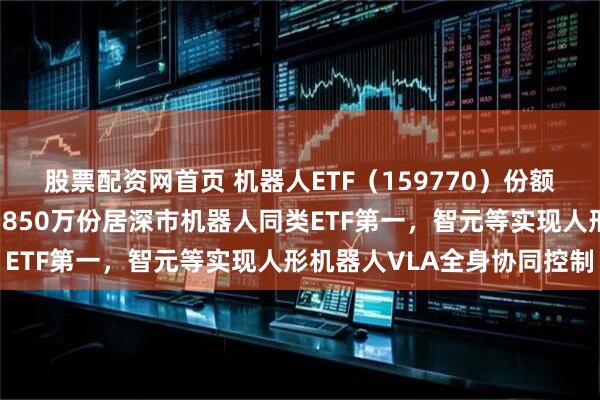 股票配资网首页 机器人ETF（159770）份额超百亿，昨日获净申购5850万份居深市机器人同类ETF第一，智元等实现人形机器人VLA全身协同控制