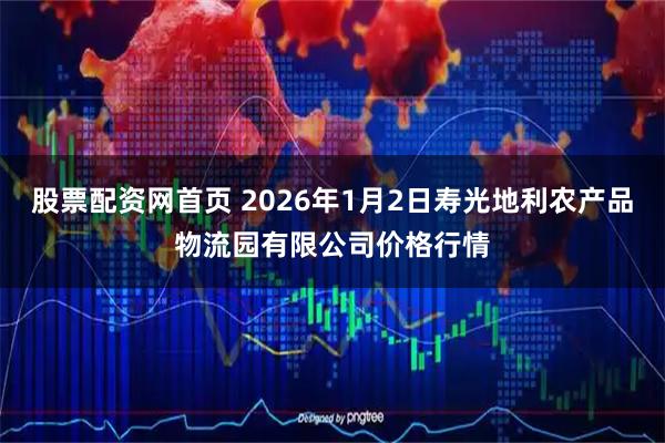 股票配资网首页 2026年1月2日寿光地利农产品物流园有限公司价格行情