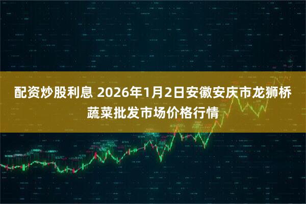 配资炒股利息 2026年1月2日安徽安庆市龙狮桥蔬菜批发市场价格行情