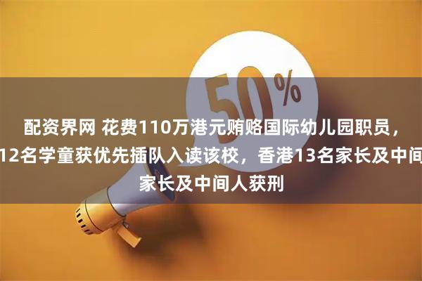 配资界网 花费110万港元贿赂国际幼儿园职员，以安排12名学童获优先插队入读该校，香港13名家长及中间人获刑
