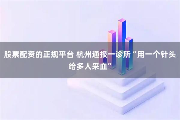 股票配资的正规平台 杭州通报一诊所“用一个针头给多人采血”