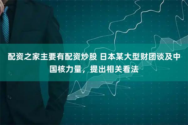 配资之家主要有配资炒股 日本某大型财团谈及中国核力量，提出相关看法