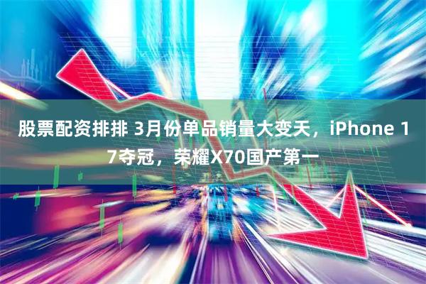 股票配资排排 3月份单品销量大变天，iPhone 17夺冠，荣耀X70国产第一