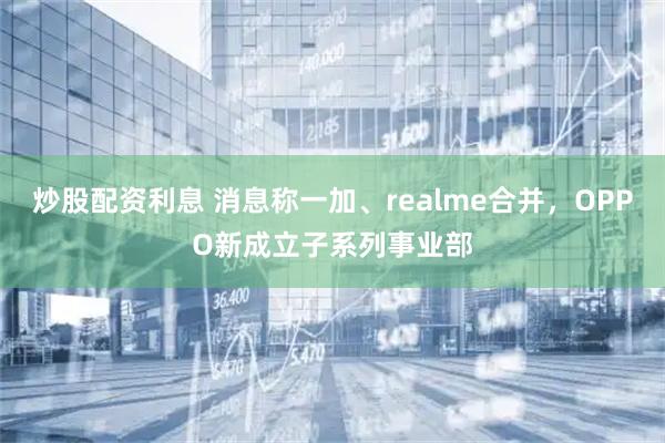 炒股配资利息 消息称一加、realme合并，OPPO新成立子系列事业部