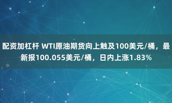 配资加杠杆 WTI原油期货向上触及100美元/桶，最新报100.055美元/桶，日内上涨1.83%