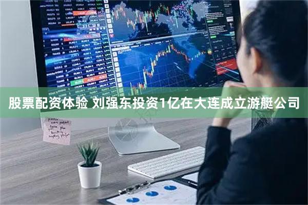 股票配资体验 刘强东投资1亿在大连成立游艇公司