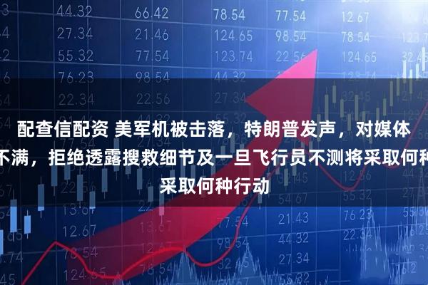 配查信配资 美军机被击落，特朗普发声，对媒体报道不满，拒绝透露搜救细节及一旦飞行员不测将采取何种行动