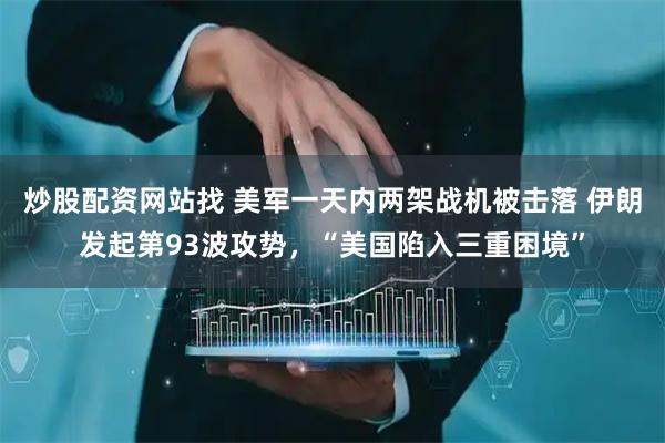 炒股配资网站找 美军一天内两架战机被击落 伊朗发起第93波攻势，“美国陷入三重困境”