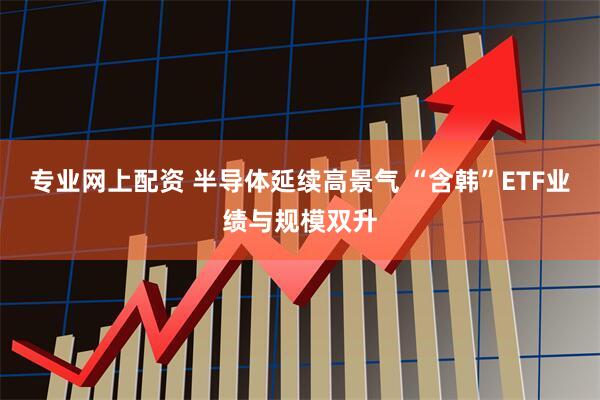 专业网上配资 半导体延续高景气 “含韩”ETF业绩与规模双升